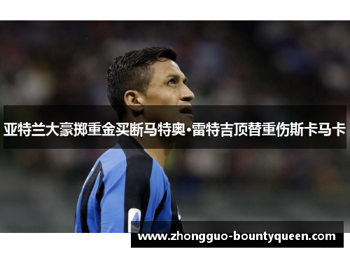 亚特兰大豪掷重金买断马特奥·雷特吉顶替重伤斯卡马卡