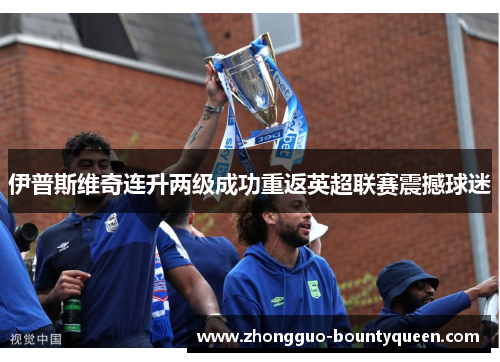 伊普斯维奇连升两级成功重返英超联赛震撼球迷