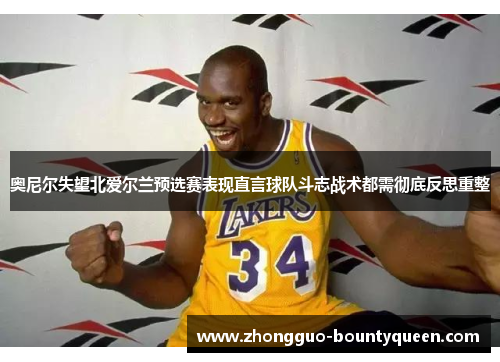 奥尼尔失望北爱尔兰预选赛表现直言球队斗志战术都需彻底反思重整