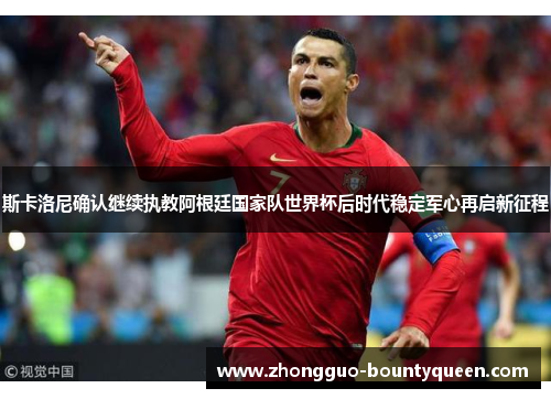 斯卡洛尼确认继续执教阿根廷国家队世界杯后时代稳定军心再启新征程
