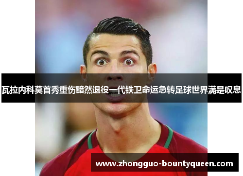 瓦拉内科莫首秀重伤黯然退役一代铁卫命运急转足球世界满是叹息
