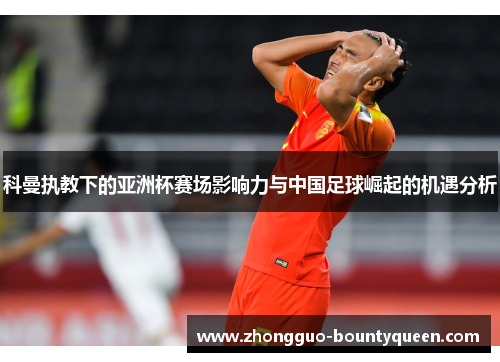 科曼执教下的亚洲杯赛场影响力与中国足球崛起的机遇分析 科曼执教下的亚洲杯赛场影响力与中国足球崛起的机遇分析