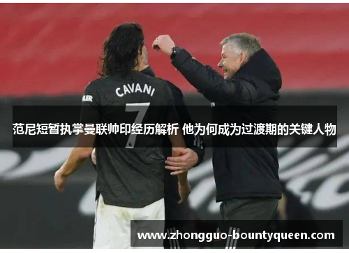 范尼短暂执掌曼联帅印经历解析 他为何成为过渡期的关键人物 范尼短暂执掌曼联帅印经历解析 他为何成为过渡期的关键人物
