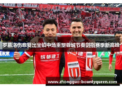 罗慕洛伤愈复出坐镇中场重塑蓉城节奏剑指赛季新高峰 罗慕洛伤愈复出坐镇中场重塑蓉城节奏剑指赛季新高峰