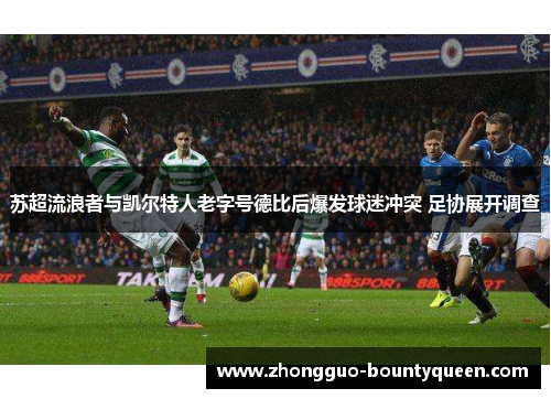 苏超流浪者与凯尔特人老字号德比后爆发球迷冲突 足协展开调查 苏超流浪者与凯尔特人老字号德比后爆发球迷冲突 足协展开调查