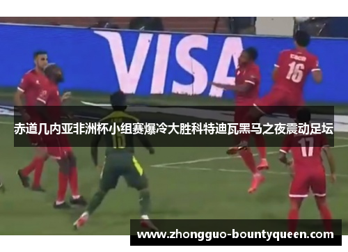 赤道几内亚非洲杯小组赛爆冷大胜科特迪瓦黑马之夜震动足坛 赤道几内亚非洲杯小组赛爆冷大胜科特迪瓦黑马之夜震动足坛