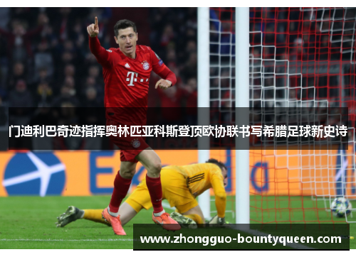 门迪利巴奇迹指挥奥林匹亚科斯登顶欧协联书写希腊足球新史诗