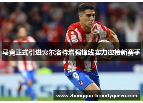 马竞正式引进索尔洛特增强锋线实力迎接新赛季 马竞正式引进索尔洛特增强锋线实力迎接新赛季