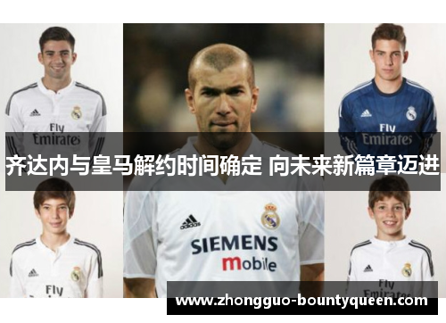 齐达内与皇马解约时间确定 向未来新篇章迈进 齐达内与皇马解约时间确定 向未来新篇章迈进
