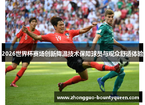 2026世界杯赛场创新降温技术保障球员与观众舒适体验
