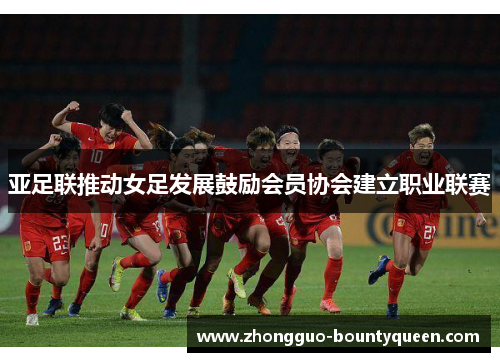亚足联推动女足发展鼓励会员协会建立职业联赛 亚足联推动女足发展鼓励会员协会建立职业联赛