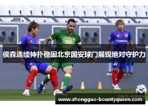 侯森连续神扑稳固北京国安球门展现绝对守护力