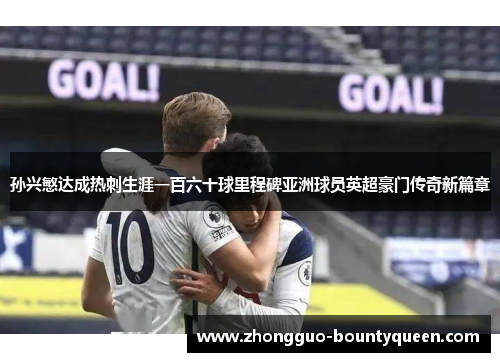孙兴慜达成热刺生涯一百六十球里程碑亚洲球员英超豪门传奇新篇章