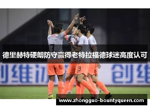 德里赫特硬朗防守赢得老特拉福德球迷高度认可