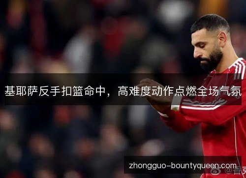 基耶萨反手扣篮命中，高难度动作点燃全场气氛