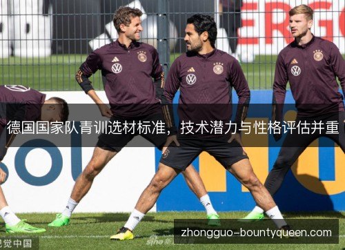 德国国家队青训选材标准,技术潜力与性格评估并重 德国国家队青训选材标准,技术潜力与性格评估并重