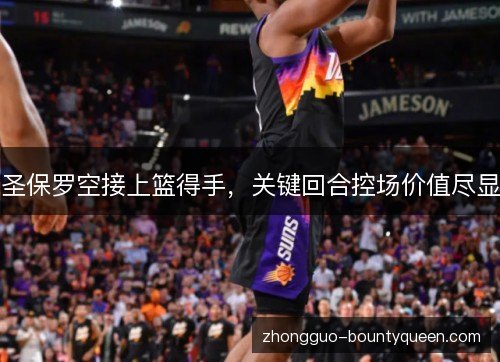 圣保罗空接上篮得手,关键回合控场价值尽显 圣保罗空接上篮得手,关键回合控场价值尽显