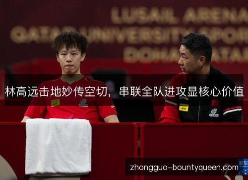 林高远击地妙传空切,串联全队进攻显核心价值 林高远击地妙传空切,串联全队进攻显核心价值