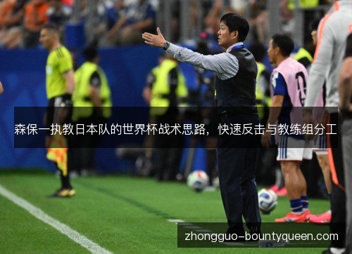 森保一执教日本队的世界杯战术思路,快速反击与教练组分工 森保一执教日本队的世界杯战术思路,快速反击与教练组分工
